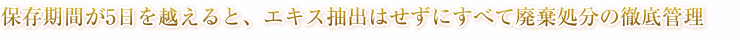 保存期間が5日を越えると、エキス抽出せずすべて廃棄処分してしまうという徹底管理をしています。